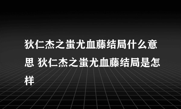 狄仁杰之蚩尤血藤结局什么意思 狄仁杰之蚩尤血藤结局是怎样