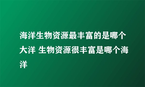 海洋生物资源最丰富的是哪个大洋 生物资源很丰富是哪个海洋