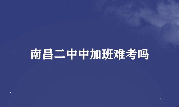 南昌二中中加班难考吗