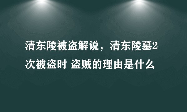 清东陵被盗解说，清东陵墓2次被盗时 盗贼的理由是什么
