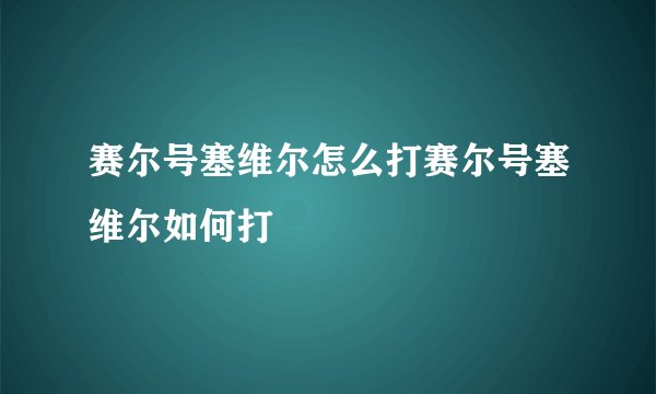 赛尔号塞维尔怎么打赛尔号塞维尔如何打