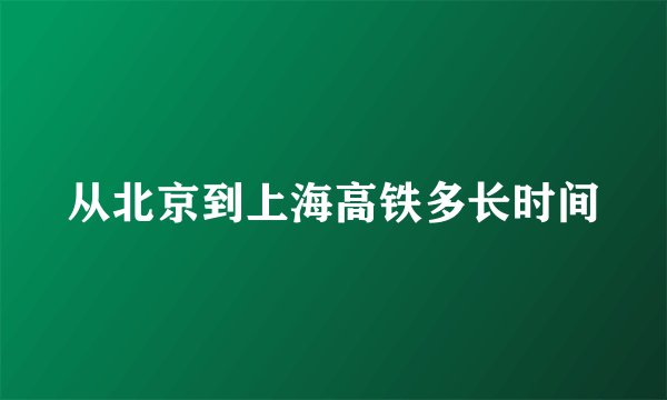 从北京到上海高铁多长时间