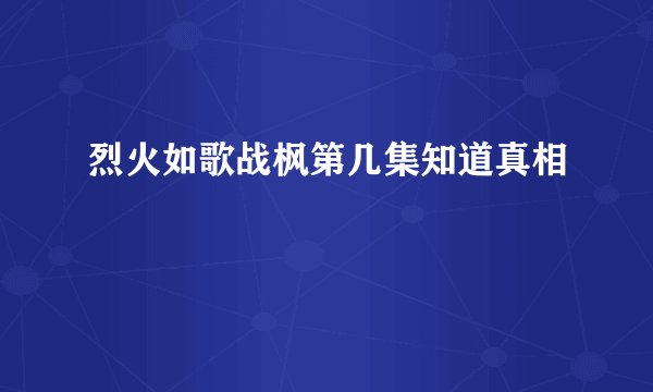 烈火如歌战枫第几集知道真相