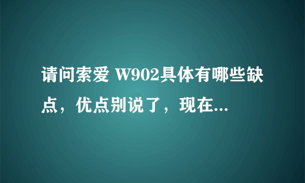 请问索爱 W902具体有哪些缺点，优点别说了，现在市场上还有原厂的吗，
