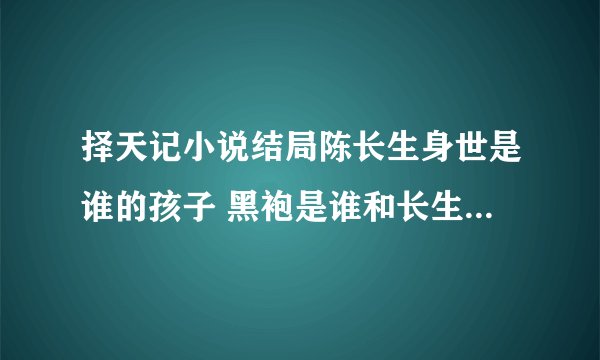 择天记小说结局陈长生身世是谁的孩子 黑袍是谁和长生什么关系