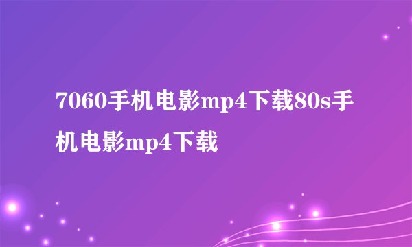 7060手机电影mp4下载80s手机电影mp4下载