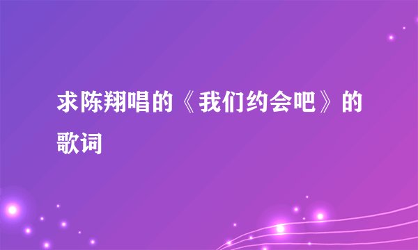 求陈翔唱的《我们约会吧》的歌词