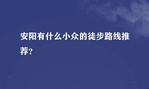 安阳有什么小众的徒步路线推荐？