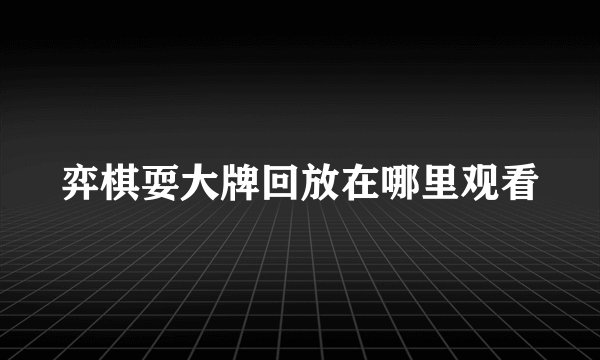 弈棋耍大牌回放在哪里观看