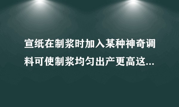 宣纸在制浆时加入某种神奇调料可使制浆均匀出产更高这种调料是宣纸在制浆时加入神奇调料