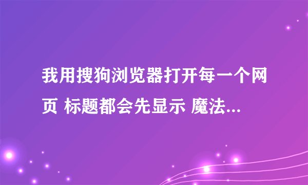 我用搜狗浏览器打开每一个网页 标题都会先显示 魔法火枪团最终用户许可协议 的标题