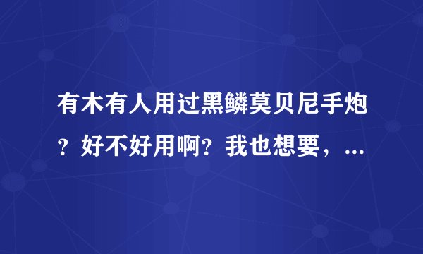 有木有人用过黑鳞莫贝尼手炮？好不好用啊？我也想要，怎么能刷出来啊，有的说一下