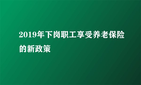 2019年下岗职工享受养老保险的新政策