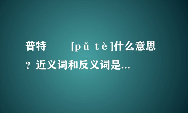 普特   [pǔ tè]什么意思？近义词和反义词是什么？英文翻译是什么？