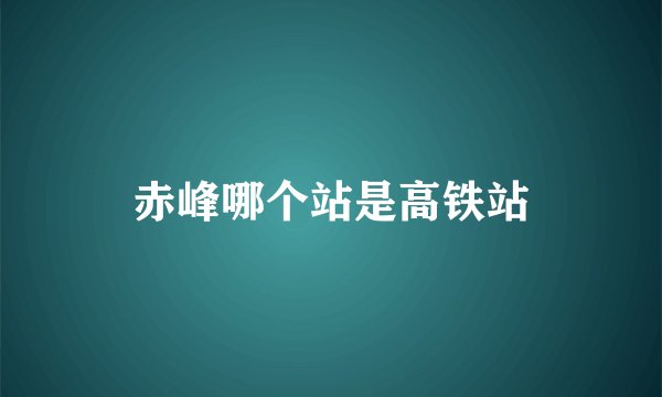 赤峰哪个站是高铁站
