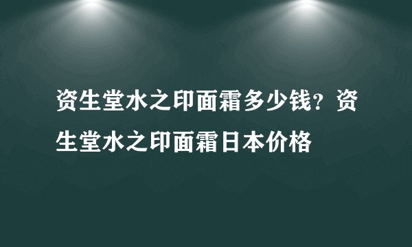 资生堂水之印面霜多少钱?资生堂水之印面霜日本价格