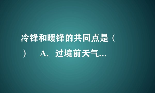 冷锋和暖锋的共同点是（　　）    A．过境前天气晴好  B．过境时，气压升高    C．冷空气在锋面以下  D．