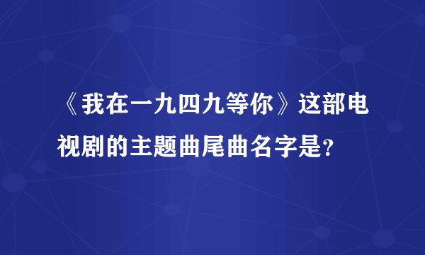 《我在一九四九等你》这部电视剧的主题曲尾曲名字是？