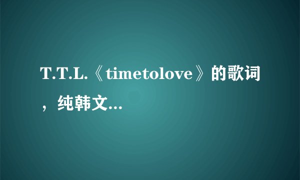 T.T.L.《timetolove》的歌词，纯韩文的，不加中文翻译