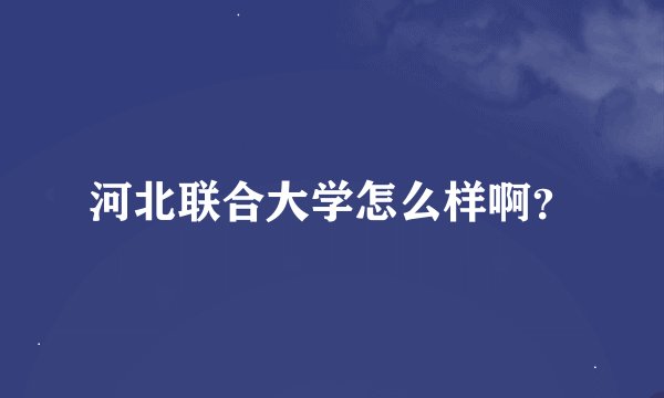 河北联合大学怎么样啊？