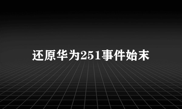 还原华为251事件始末