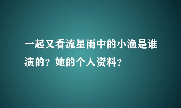 一起又看流星雨中的小渔是谁演的？她的个人资料？