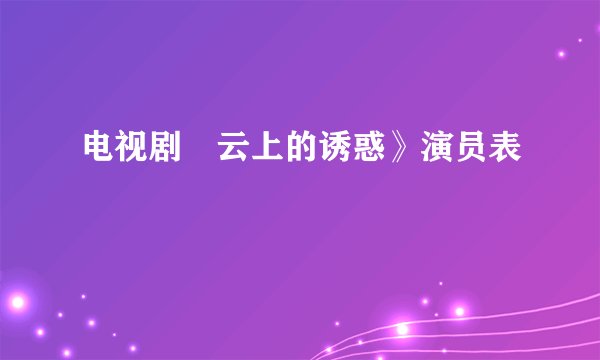 电视剧巜云上的诱惑》演员表