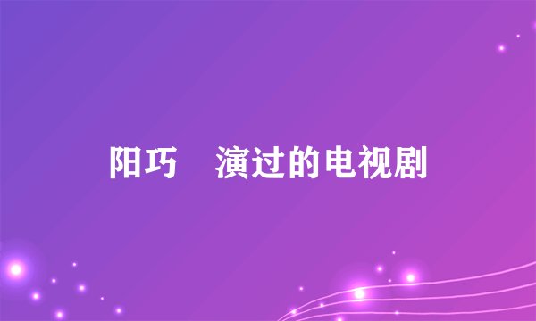 阳巧玥演过的电视剧