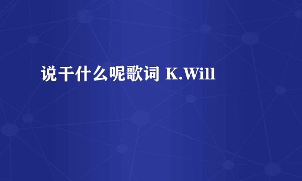 说干什么呢歌词 K.Will