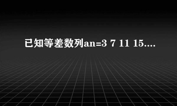 已知等差数列an=3 7 11 15....