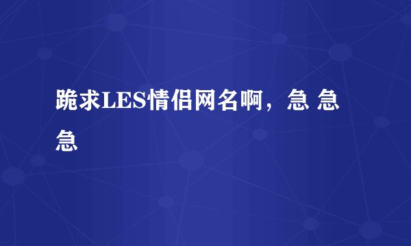 跪求LES情侣网名啊，急 急 急