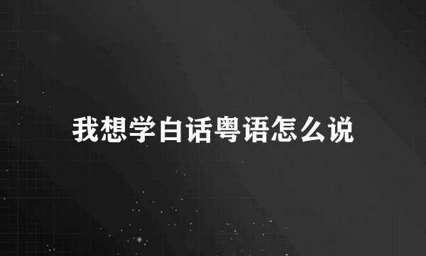 我想学白话粤语怎么说