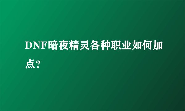 DNF暗夜精灵各种职业如何加点？