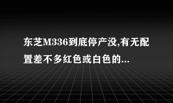 东芝M336到底停产没,有无配置差不多红色或白色的东芝机?