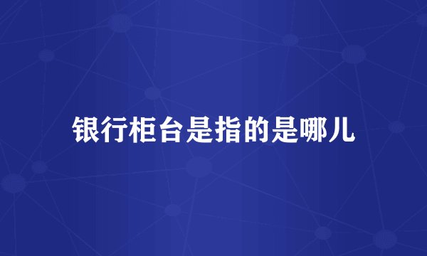 银行柜台是指的是哪儿