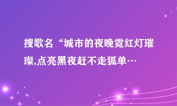 搜歌名“城市的夜晚霓红灯璀璨,点亮黑夜赶不走狐单…