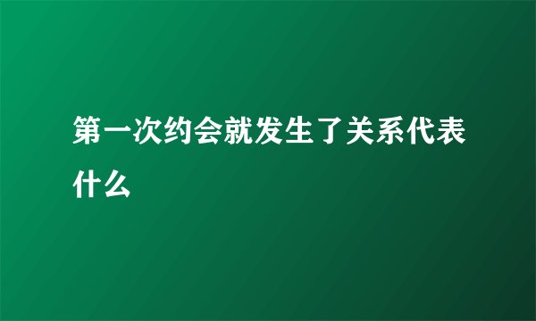 第一次约会就发生了关系代表什么
