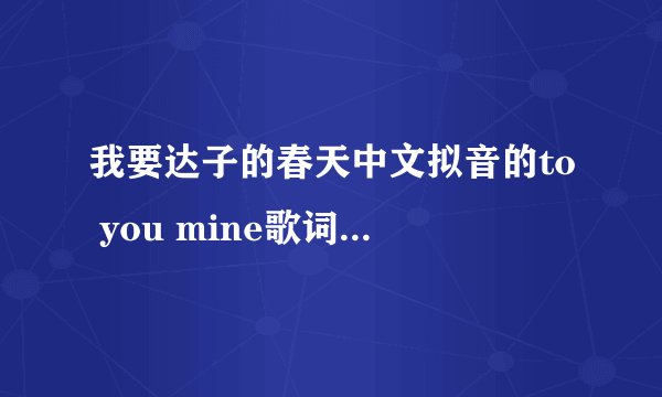 我要达子的春天中文拟音的to you mine歌词！拜托各位了 3Q