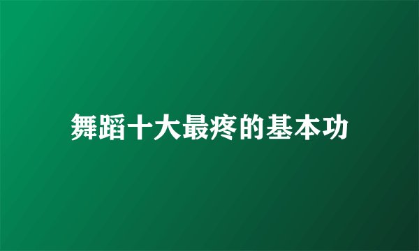 舞蹈十大最疼的基本功