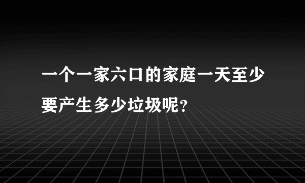 一个一家六口的家庭一天至少要产生多少垃圾呢？