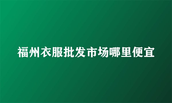 福州衣服批发市场哪里便宜