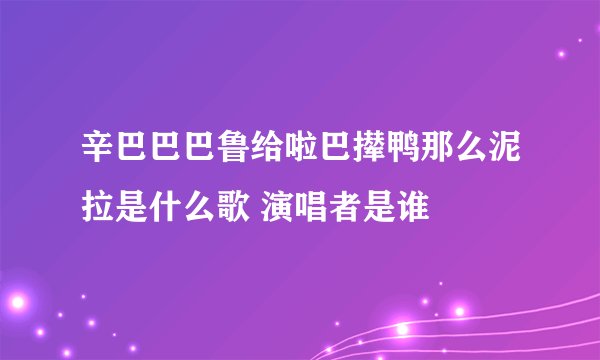 辛巴巴巴鲁给啦巴撵鸭那么泥拉是什么歌 演唱者是谁