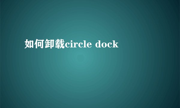 如何卸载circle dock