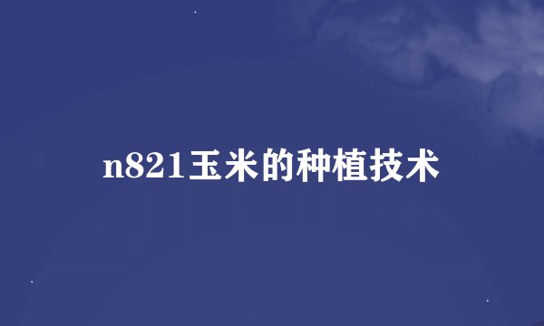 n821玉米的种植技术