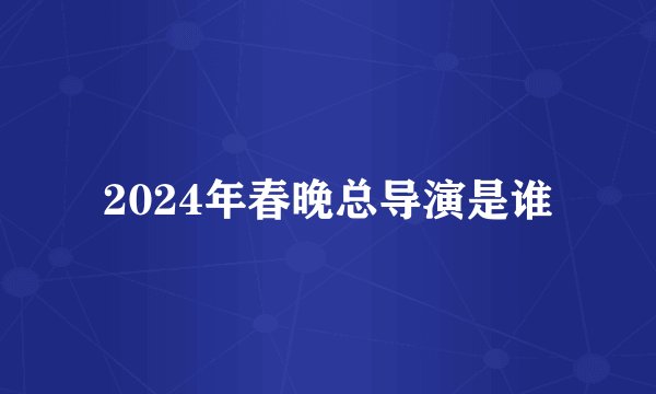 2024年春晚总导演是谁