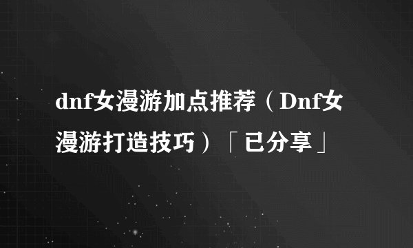 dnf女漫游加点推荐（Dnf女漫游打造技巧）「已分享」