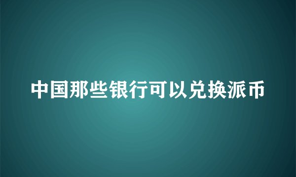 中国那些银行可以兑换派币