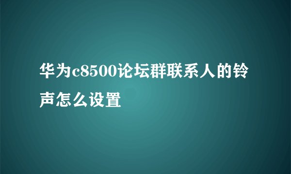 华为c8500论坛群联系人的铃声怎么设置