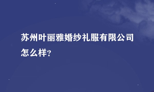 苏州叶丽雅婚纱礼服有限公司怎么样？