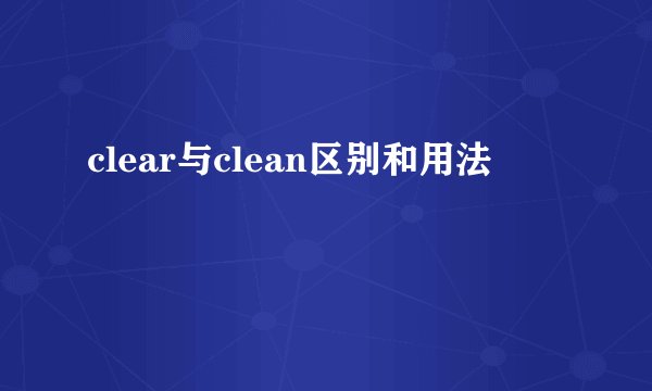 clear与clean区别和用法